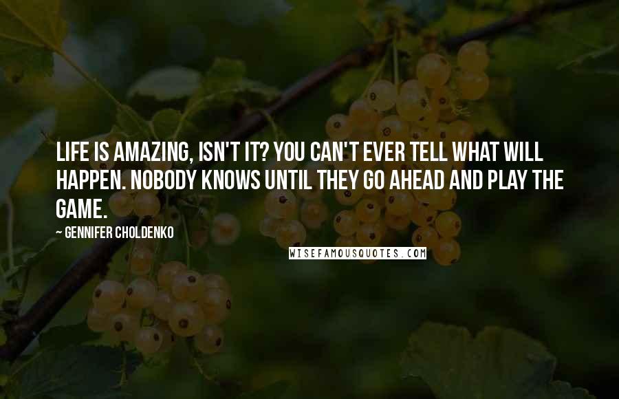 Gennifer Choldenko Quotes: Life is amazing, isn't it? You can't ever tell what will happen. Nobody knows until they go ahead and play the game.