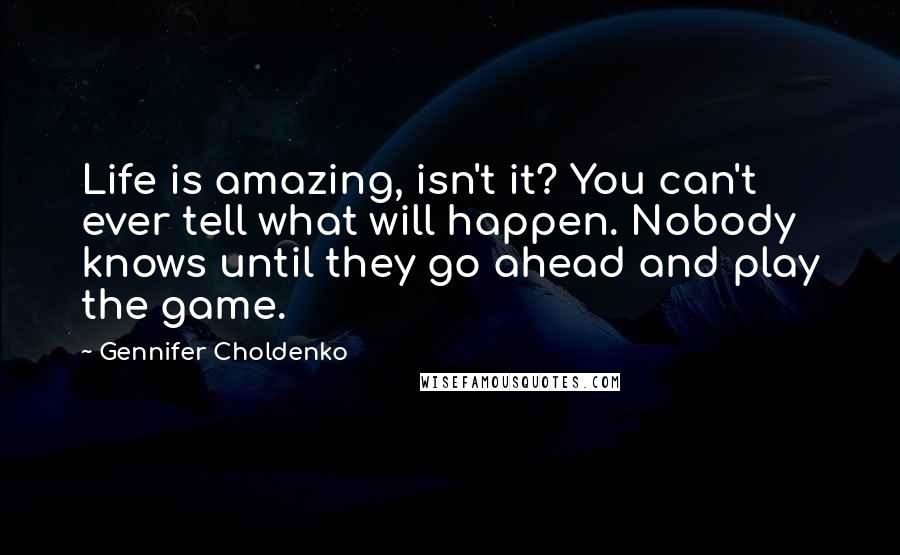 Gennifer Choldenko Quotes: Life is amazing, isn't it? You can't ever tell what will happen. Nobody knows until they go ahead and play the game.