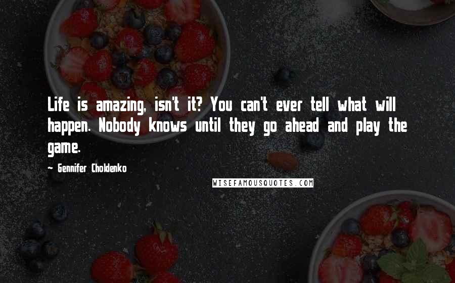 Gennifer Choldenko Quotes: Life is amazing, isn't it? You can't ever tell what will happen. Nobody knows until they go ahead and play the game.