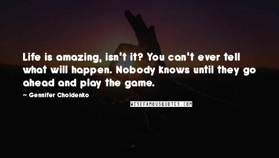 Gennifer Choldenko Quotes: Life is amazing, isn't it? You can't ever tell what will happen. Nobody knows until they go ahead and play the game.