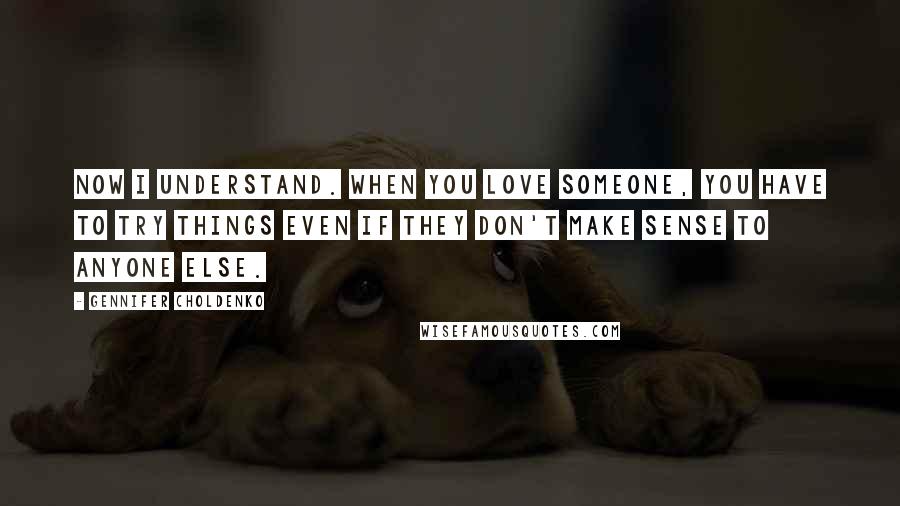 Gennifer Choldenko Quotes: Now I understand. When you love someone, you have to try things even if they don't make sense to anyone else.