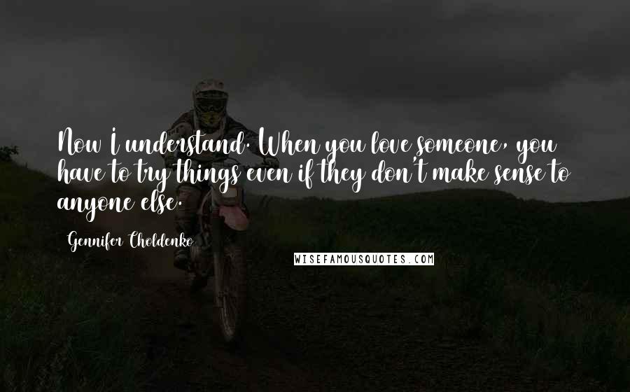 Gennifer Choldenko Quotes: Now I understand. When you love someone, you have to try things even if they don't make sense to anyone else.