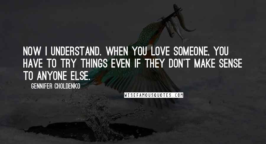 Gennifer Choldenko Quotes: Now I understand. When you love someone, you have to try things even if they don't make sense to anyone else.
