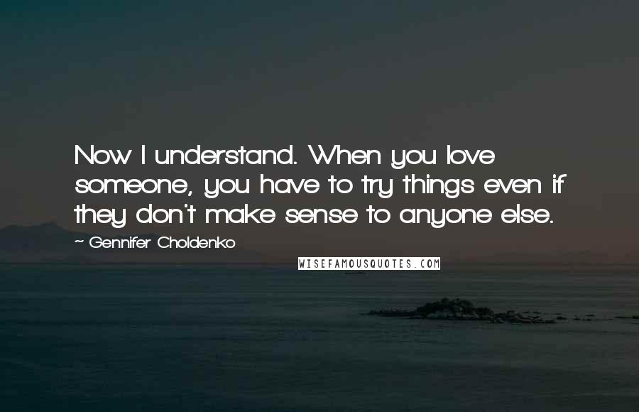 Gennifer Choldenko Quotes: Now I understand. When you love someone, you have to try things even if they don't make sense to anyone else.
