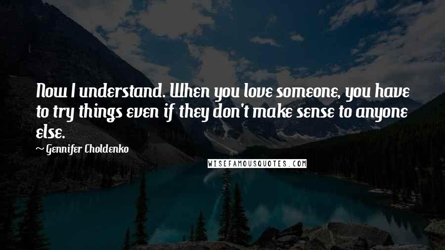 Gennifer Choldenko Quotes: Now I understand. When you love someone, you have to try things even if they don't make sense to anyone else.