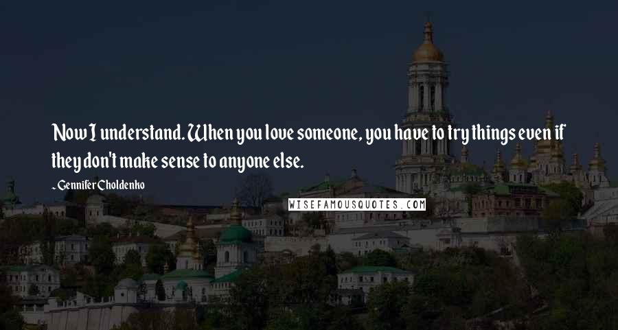 Gennifer Choldenko Quotes: Now I understand. When you love someone, you have to try things even if they don't make sense to anyone else.