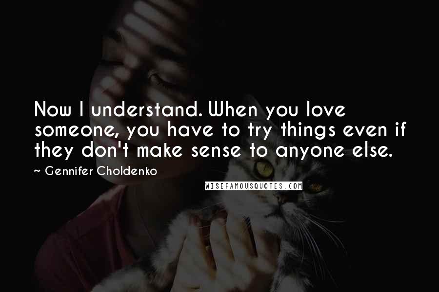 Gennifer Choldenko Quotes: Now I understand. When you love someone, you have to try things even if they don't make sense to anyone else.