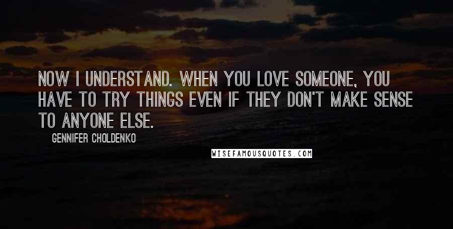 Gennifer Choldenko Quotes: Now I understand. When you love someone, you have to try things even if they don't make sense to anyone else.