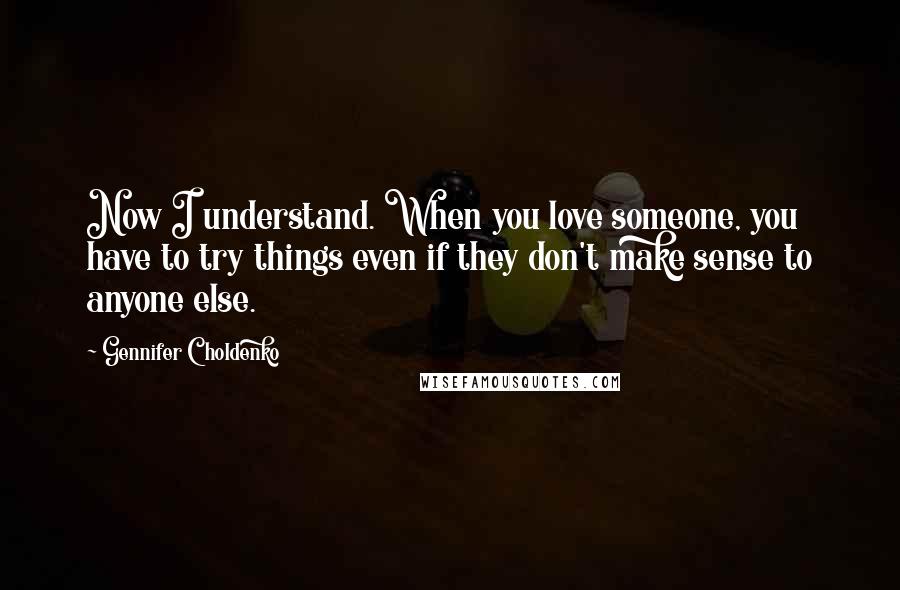 Gennifer Choldenko Quotes: Now I understand. When you love someone, you have to try things even if they don't make sense to anyone else.