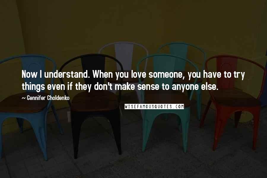 Gennifer Choldenko Quotes: Now I understand. When you love someone, you have to try things even if they don't make sense to anyone else.