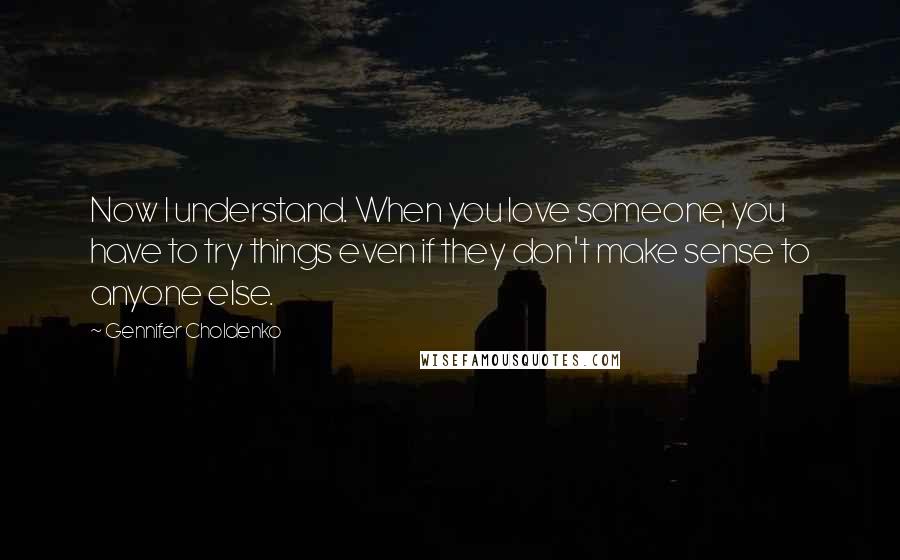 Gennifer Choldenko Quotes: Now I understand. When you love someone, you have to try things even if they don't make sense to anyone else.