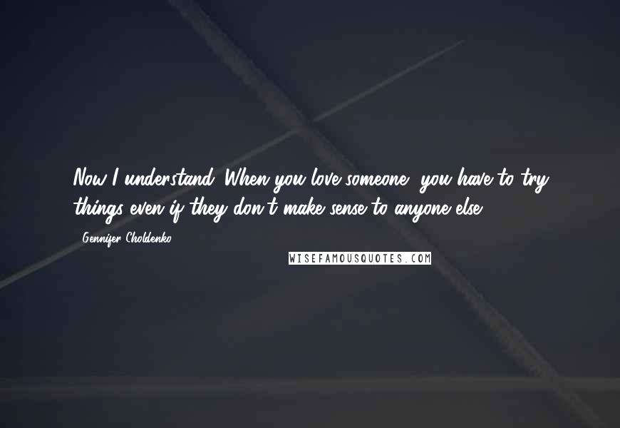 Gennifer Choldenko Quotes: Now I understand. When you love someone, you have to try things even if they don't make sense to anyone else.