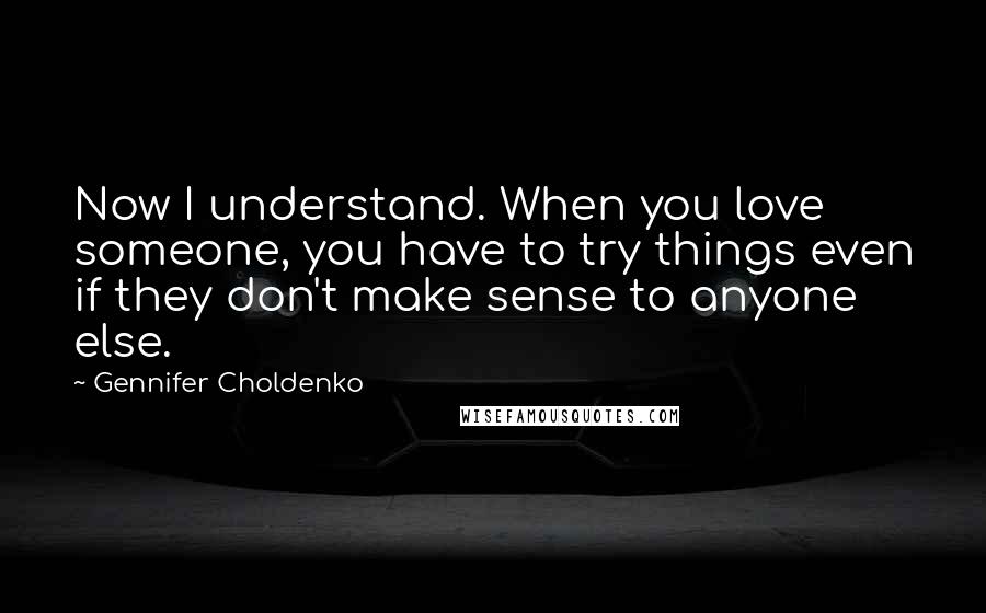 Gennifer Choldenko Quotes: Now I understand. When you love someone, you have to try things even if they don't make sense to anyone else.