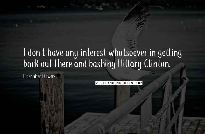 Gennifer Flowers Quotes: I don't have any interest whatsoever in getting back out there and bashing Hillary Clinton.