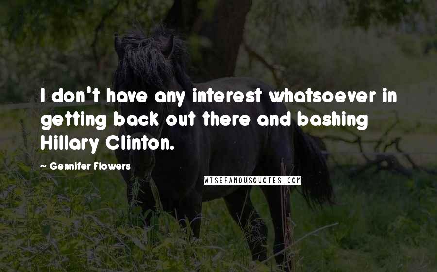 Gennifer Flowers Quotes: I don't have any interest whatsoever in getting back out there and bashing Hillary Clinton.