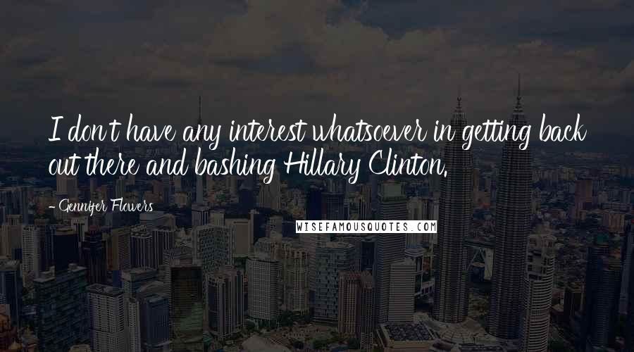 Gennifer Flowers Quotes: I don't have any interest whatsoever in getting back out there and bashing Hillary Clinton.