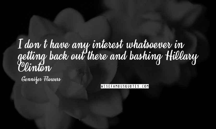 Gennifer Flowers Quotes: I don't have any interest whatsoever in getting back out there and bashing Hillary Clinton.