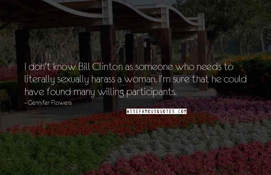 Gennifer Flowers Quotes: I don't know Bill Clinton as someone who needs to literally sexually harass a woman. I'm sure that he could have found many willing participants.