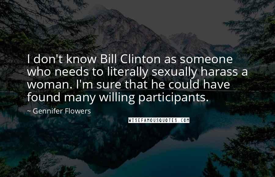 Gennifer Flowers Quotes: I don't know Bill Clinton as someone who needs to literally sexually harass a woman. I'm sure that he could have found many willing participants.