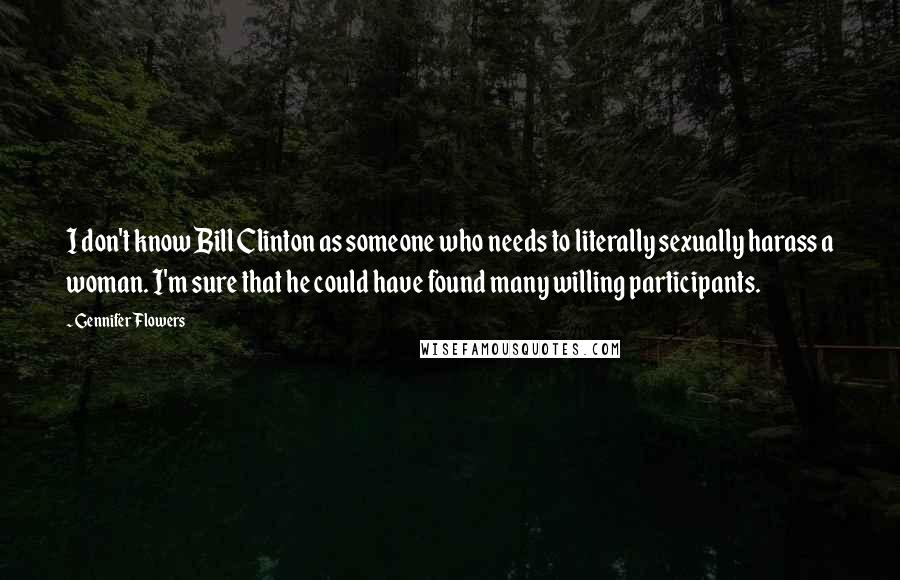 Gennifer Flowers Quotes: I don't know Bill Clinton as someone who needs to literally sexually harass a woman. I'm sure that he could have found many willing participants.