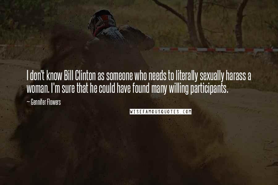 Gennifer Flowers Quotes: I don't know Bill Clinton as someone who needs to literally sexually harass a woman. I'm sure that he could have found many willing participants.