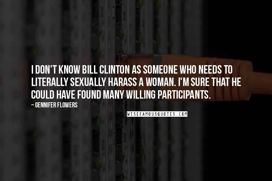 Gennifer Flowers Quotes: I don't know Bill Clinton as someone who needs to literally sexually harass a woman. I'm sure that he could have found many willing participants.