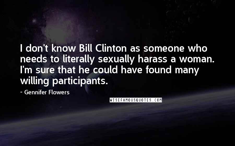Gennifer Flowers Quotes: I don't know Bill Clinton as someone who needs to literally sexually harass a woman. I'm sure that he could have found many willing participants.