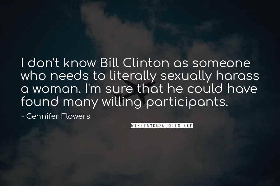 Gennifer Flowers Quotes: I don't know Bill Clinton as someone who needs to literally sexually harass a woman. I'm sure that he could have found many willing participants.