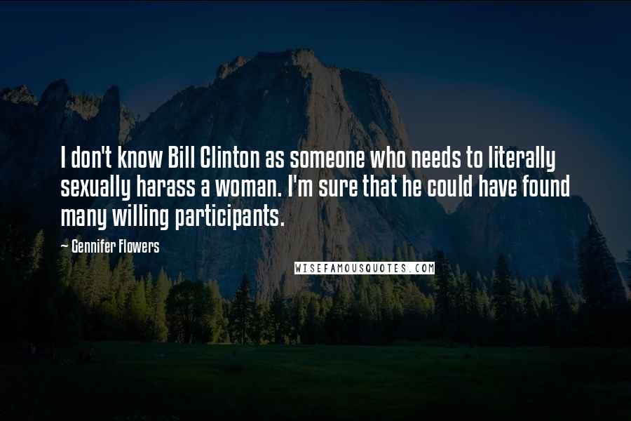 Gennifer Flowers Quotes: I don't know Bill Clinton as someone who needs to literally sexually harass a woman. I'm sure that he could have found many willing participants.