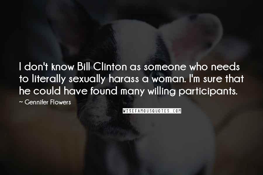 Gennifer Flowers Quotes: I don't know Bill Clinton as someone who needs to literally sexually harass a woman. I'm sure that he could have found many willing participants.