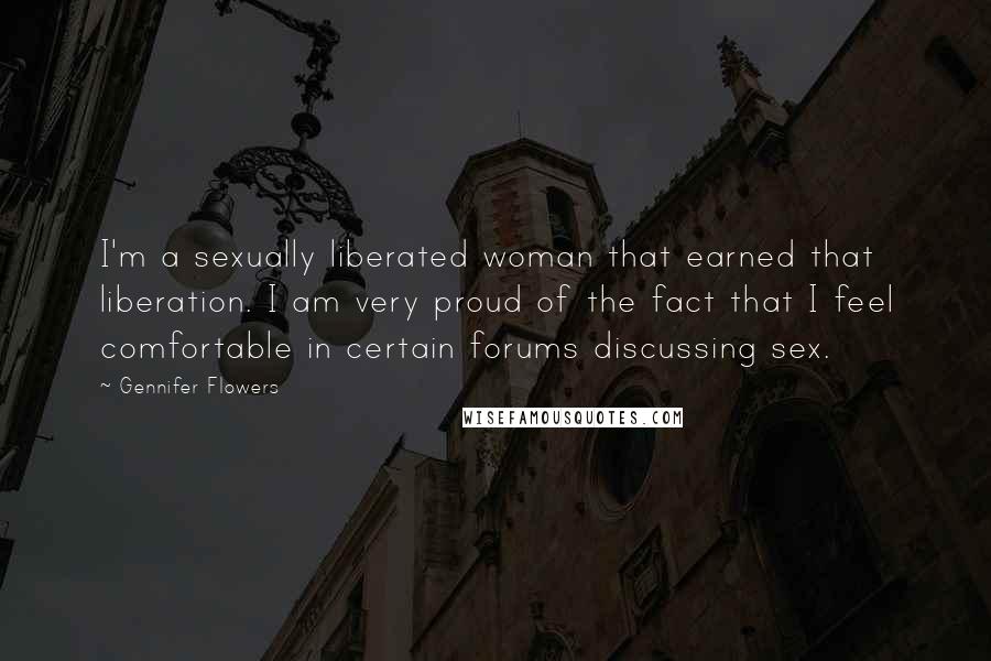 Gennifer Flowers Quotes: I'm a sexually liberated woman that earned that liberation. I am very proud of the fact that I feel comfortable in certain forums discussing sex.