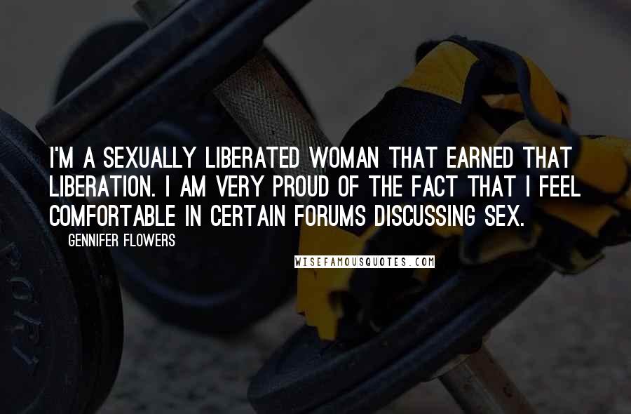 Gennifer Flowers Quotes: I'm a sexually liberated woman that earned that liberation. I am very proud of the fact that I feel comfortable in certain forums discussing sex.