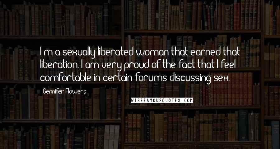 Gennifer Flowers Quotes: I'm a sexually liberated woman that earned that liberation. I am very proud of the fact that I feel comfortable in certain forums discussing sex.