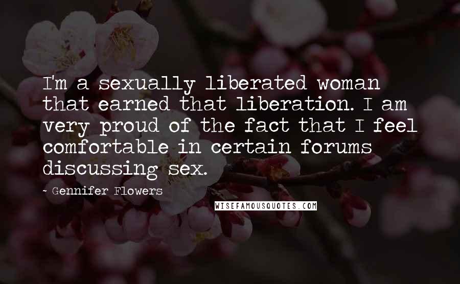 Gennifer Flowers Quotes: I'm a sexually liberated woman that earned that liberation. I am very proud of the fact that I feel comfortable in certain forums discussing sex.