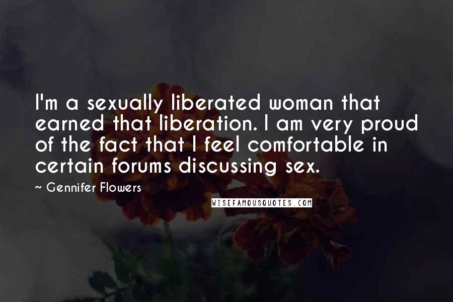 Gennifer Flowers Quotes: I'm a sexually liberated woman that earned that liberation. I am very proud of the fact that I feel comfortable in certain forums discussing sex.