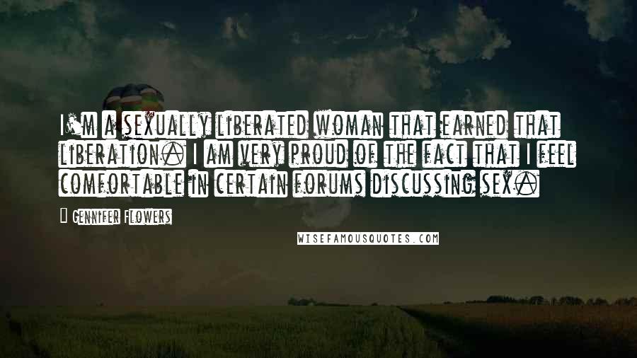 Gennifer Flowers Quotes: I'm a sexually liberated woman that earned that liberation. I am very proud of the fact that I feel comfortable in certain forums discussing sex.