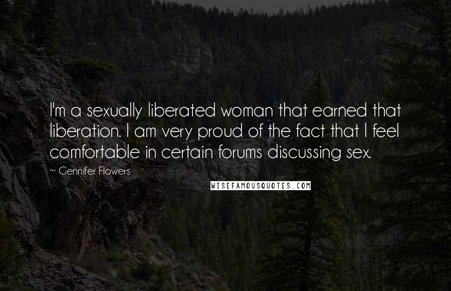 Gennifer Flowers Quotes: I'm a sexually liberated woman that earned that liberation. I am very proud of the fact that I feel comfortable in certain forums discussing sex.