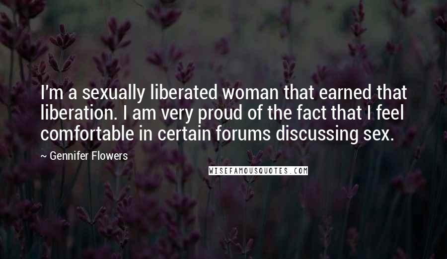 Gennifer Flowers Quotes: I'm a sexually liberated woman that earned that liberation. I am very proud of the fact that I feel comfortable in certain forums discussing sex.