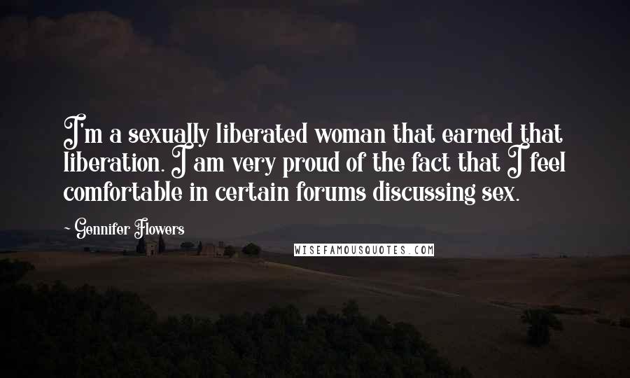 Gennifer Flowers Quotes: I'm a sexually liberated woman that earned that liberation. I am very proud of the fact that I feel comfortable in certain forums discussing sex.