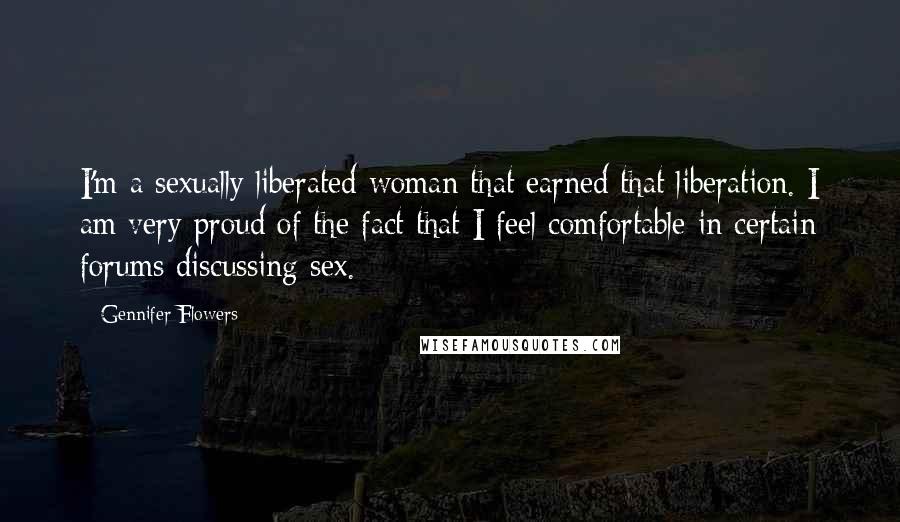 Gennifer Flowers Quotes: I'm a sexually liberated woman that earned that liberation. I am very proud of the fact that I feel comfortable in certain forums discussing sex.