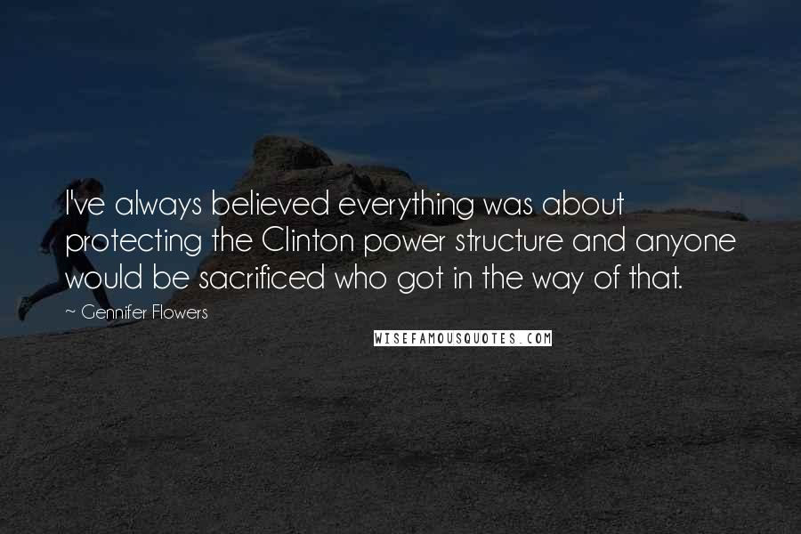 Gennifer Flowers Quotes: I've always believed everything was about protecting the Clinton power structure and anyone would be sacrificed who got in the way of that.