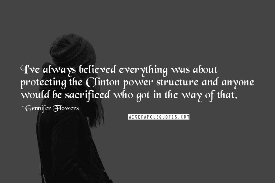 Gennifer Flowers Quotes: I've always believed everything was about protecting the Clinton power structure and anyone would be sacrificed who got in the way of that.