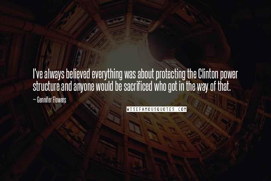 Gennifer Flowers Quotes: I've always believed everything was about protecting the Clinton power structure and anyone would be sacrificed who got in the way of that.