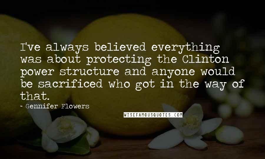 Gennifer Flowers Quotes: I've always believed everything was about protecting the Clinton power structure and anyone would be sacrificed who got in the way of that.