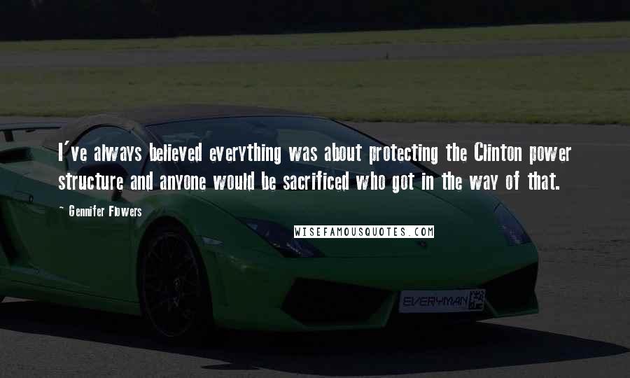 Gennifer Flowers Quotes: I've always believed everything was about protecting the Clinton power structure and anyone would be sacrificed who got in the way of that.