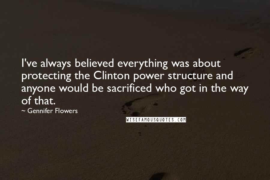 Gennifer Flowers Quotes: I've always believed everything was about protecting the Clinton power structure and anyone would be sacrificed who got in the way of that.