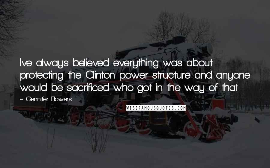 Gennifer Flowers Quotes: I've always believed everything was about protecting the Clinton power structure and anyone would be sacrificed who got in the way of that.