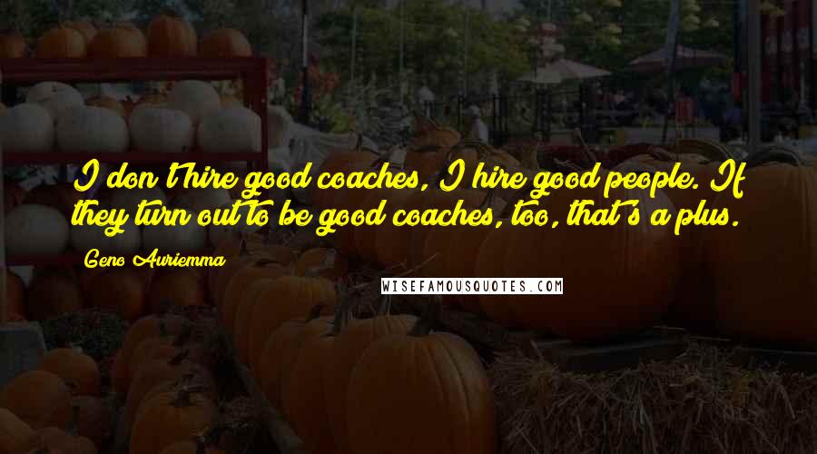 Geno Auriemma Quotes: I don't hire good coaches, I hire good people. If they turn out to be good coaches, too, that's a plus.