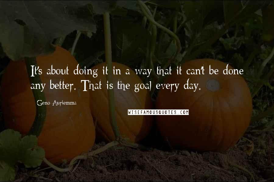 Geno Auriemma Quotes: It's about doing it in a way that it can't be done any better. That is the goal every day.