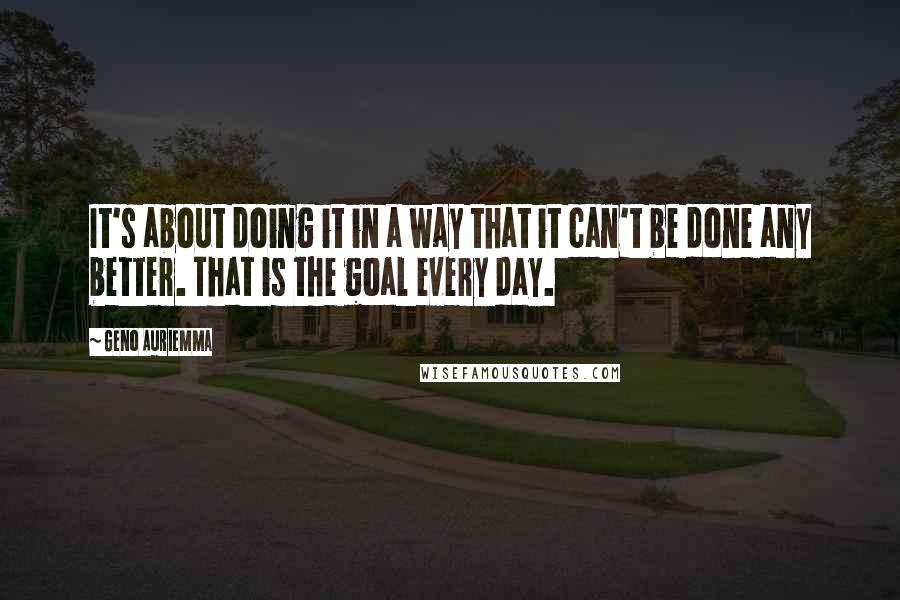 Geno Auriemma Quotes: It's about doing it in a way that it can't be done any better. That is the goal every day.